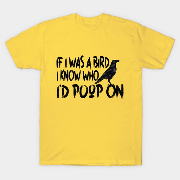 If I Was a Bird I Know Who I'd Poop On T-Shirt by POP-Tee